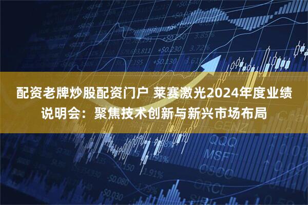 配资老牌炒股配资门户 莱赛激光2024年度业绩说明会：聚焦技术创新与新兴市场布局