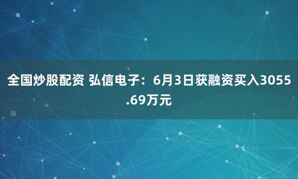 全国炒股配资 弘信电子：6月3日获融资买入3055.69万元