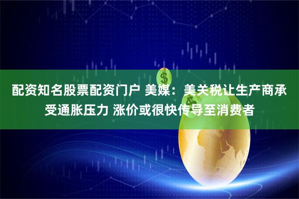 配资知名股票配资门户 美媒：美关税让生产商承受通胀压力 涨价或很快传导至消费者