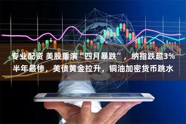 专业配资 美股重演“四月暴跌”，纳指跌超3%半年最惨，美债黄金拉升，铜油加密货币跳水