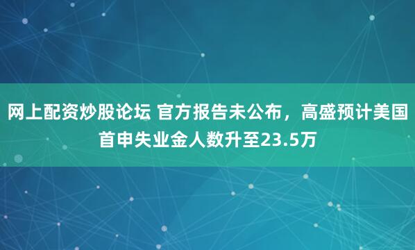 网上配资炒股论坛 官方报告未公布，高盛预计美国首申失业金人数升至23.5万