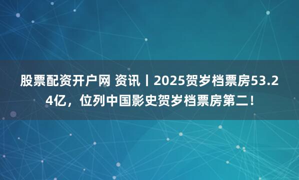 股票配资开户网 资讯丨2025贺岁档票房53.24亿，位列中国影史贺岁档票房第二！