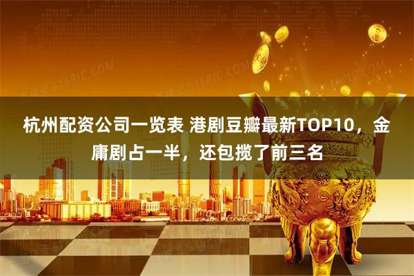 杭州配资公司一览表 港剧豆瓣最新TOP10，金庸剧占一半，还包揽了前三名