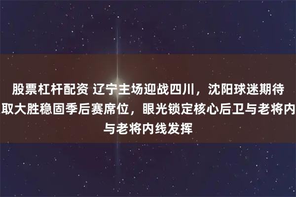 股票杠杆配资 辽宁主场迎战四川，沈阳球迷期待强队豪取大胜稳固季后赛席位，眼光锁定核心后卫与老将内线发挥