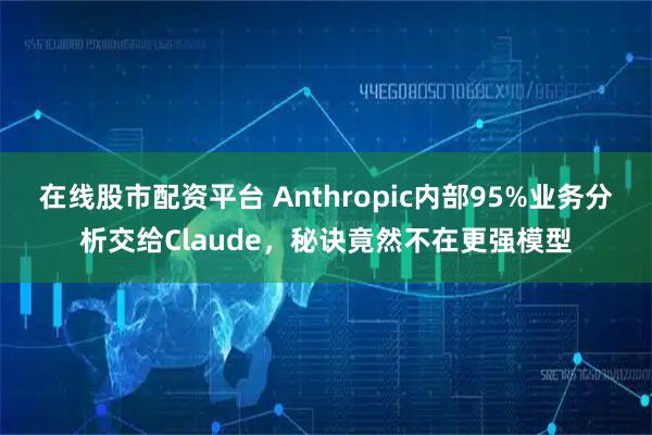在线股市配资平台 Anthropic内部95%业务分析交给Claude，秘诀竟然不在更强模型