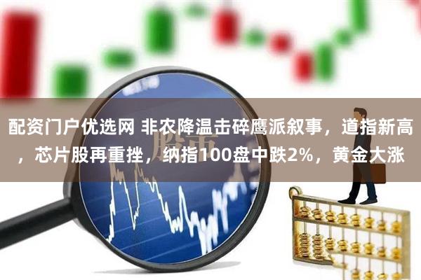 配资门户优选网 非农降温击碎鹰派叙事，道指新高，芯片股再重挫，纳指100盘中跌2%，黄金大涨