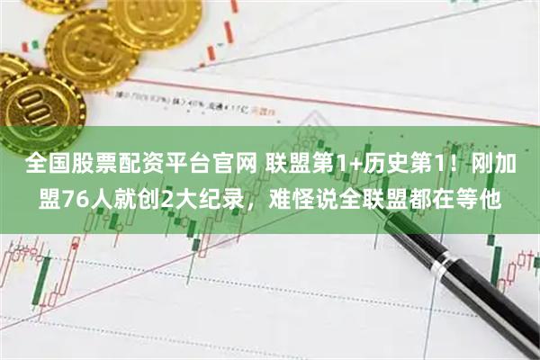 全国股票配资平台官网 联盟第1+历史第1！刚加盟76人就创2大纪录，难怪说全联盟都在等他