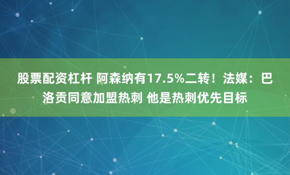 股票配资杠杆 阿森纳有17.5%二转！法媒：巴洛贡同意加盟热刺 他是热刺优先目标