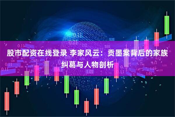 股市配资在线登录 李家风云：贡墨案背后的家族纠葛与人物剖析